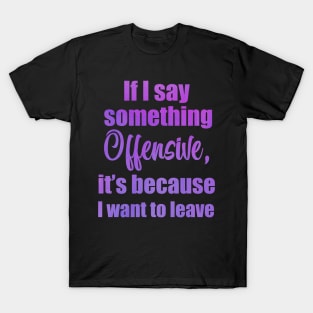 If I say something offensive it's because I want to leave T-Shirt